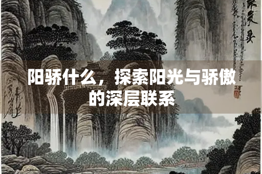 阳骄什么，探索阳光与骄傲的深层联系