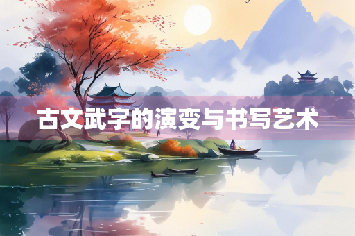 古文武字的演变与书写艺术