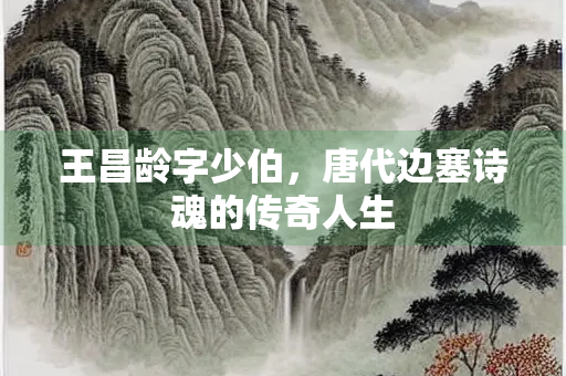 王昌龄字少伯，唐代边塞诗魂的传奇人生