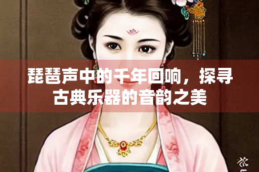 琵琶声中的千年回响，探寻古典乐器的音韵之美