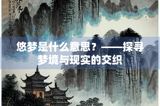 悠梦是什么意思？——探寻梦境与现实的交织