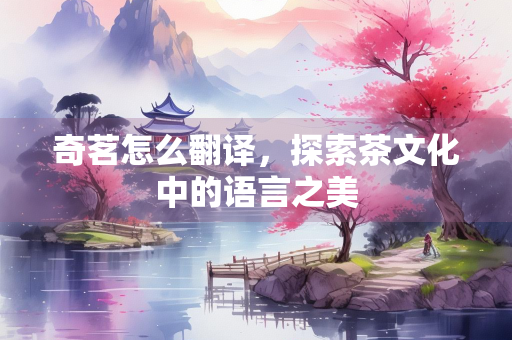 奇茗怎么翻译，探索茶文化中的语言之美