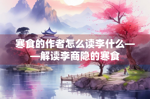 寒食的作者怎么读李什么——解读李商隐的寒食