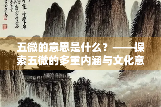 五微的意思是什么？——探索五微的多重内涵与文化意义