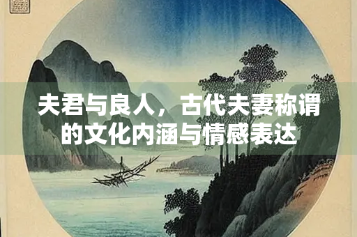 夫君与良人，古代夫妻称谓的文化内涵与情感表达