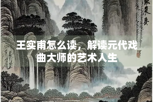 王实甫怎么读，解读元代戏曲大师的艺术人生