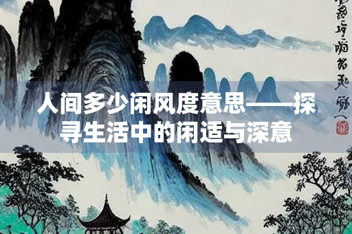 人间多少闲风度意思——探寻生活中的闲适与深意