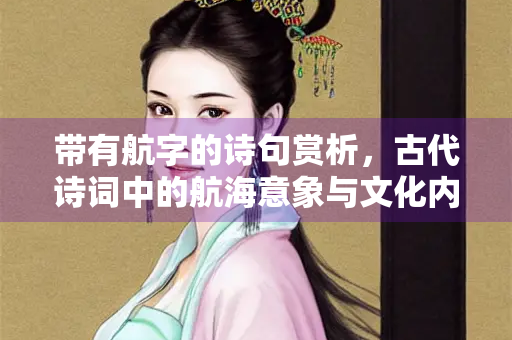 带有航字的诗句赏析，古代诗词中的航海意象与文化内涵