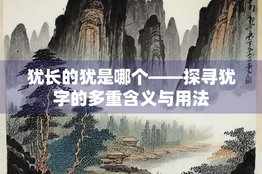 犹长的犹是哪个——探寻犹字的多重含义与用法
