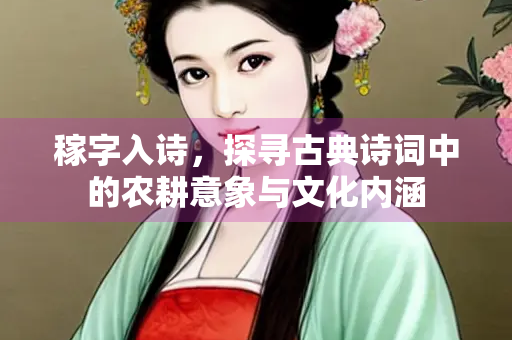 稼字入诗，探寻古典诗词中的农耕意象与文化内涵