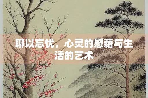 聊以忘忧，心灵的慰藉与生活的艺术