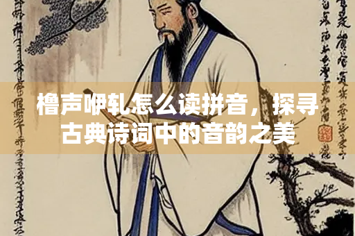 橹声咿轧怎么读拼音,探寻古典诗词中的音韵之美 橹声咿轧怎么读拼音,探寻古典诗词中的音韵之美