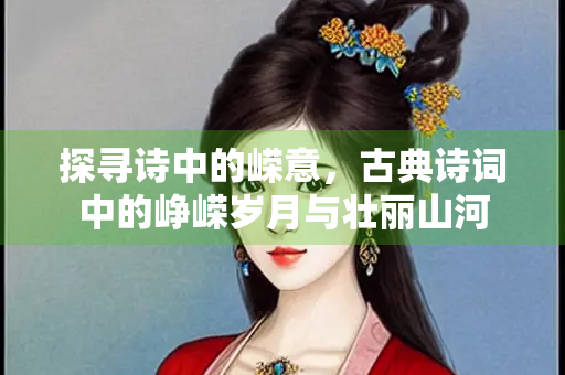 探寻诗中的嵘意，古典诗词中的峥嵘岁月与壮丽山河