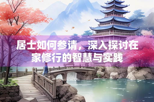 居士如何参请,深入探讨在家修行的智慧与实践 居士如何参请,深入探讨在家修行的智慧与实践