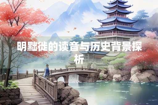 明黜徙的读音与历史背景探析