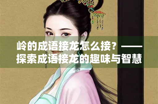岭的成语接龙怎么接？——探索成语接龙的趣味与智慧