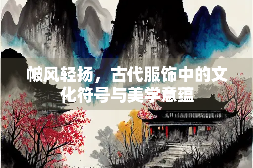 帔风轻扬，古代服饰中的文化符号与美学意蕴