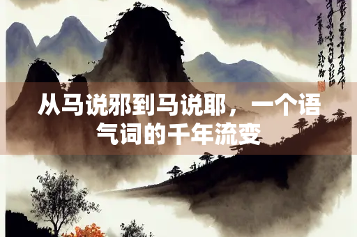 从马说邪到马说耶，一个语气词的千年流变