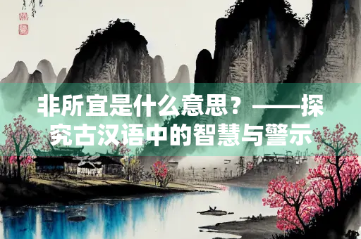非所宜是什么意思？——探究古汉语中的智慧与警示