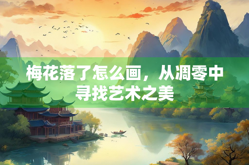 梅花落了怎么画，从凋零中寻找艺术之美