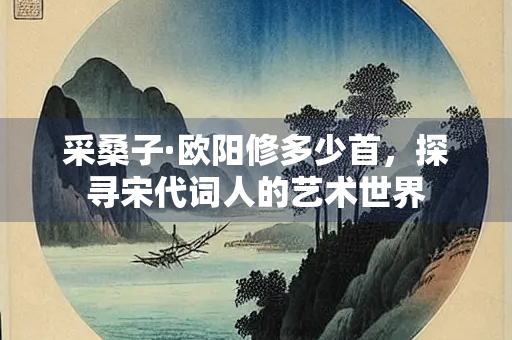 采桑子·欧阳修多少首，探寻宋代词人的艺术世界
