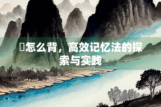 荅怎么背,高效记忆法的探索与实践 荅怎么背,高效记忆法的探索与实践