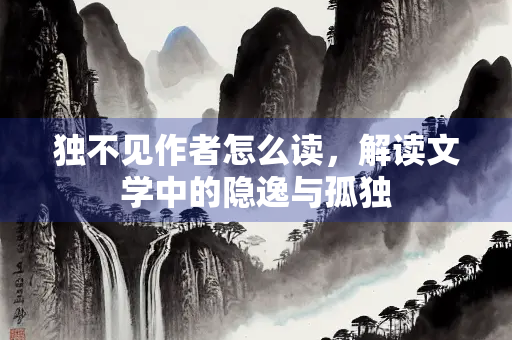 独不见作者怎么读，解读文学中的隐逸与孤独