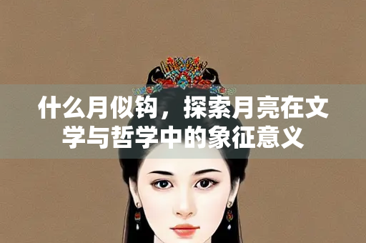 什么月似钩，探索月亮在文学与哲学中的象征意义