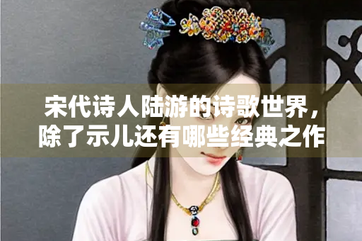 宋代诗人陆游的诗歌世界，除了示儿还有哪些经典之作？