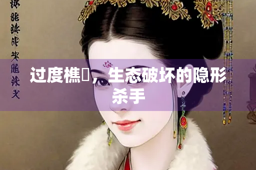 过度樵釆，生态破坏的隐形杀手