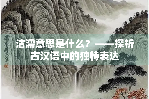 沽濡意思是什么？——探析古汉语中的独特表达