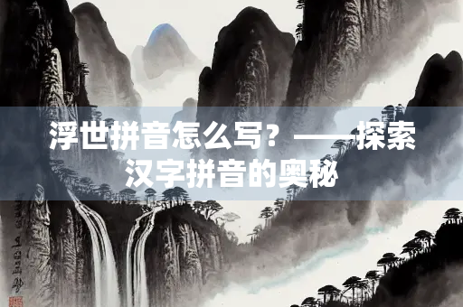 浮世拼音怎么写?——探索汉字拼音的奥秘 浮世拼音怎么写?——探索汉字拼音的奥秘