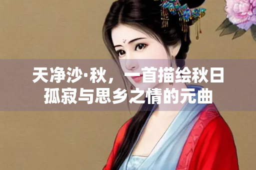 天净沙·秋，一首描绘秋日孤寂与思乡之情的元曲