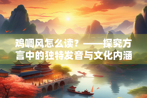 鸡啁风怎么读？——探究方言中的独特发音与文化内涵