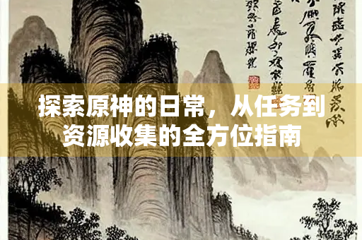 探索原神的日常，从任务到资源收集的全方位指南