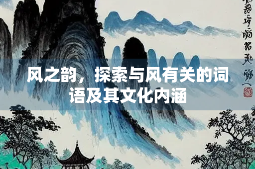 风之韵，探索与风有关的词语及其文化内涵
