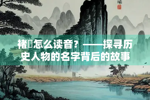 褚玠怎么读音？——探寻历史人物的名字背后的故事
