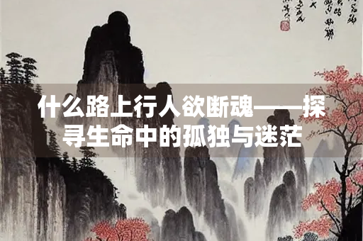 什么路上行人欲断魂——探寻生命中的孤独与迷茫