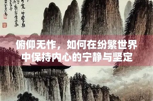 俯仰无怍，如何在纷繁世界中保持内心的宁静与坚定