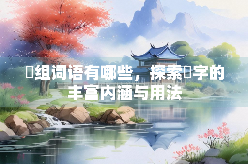 溇组词语有哪些，探索溇字的丰富内涵与用法