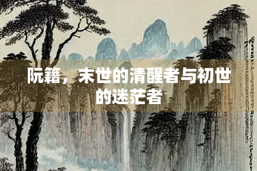 阮籍，末世的清醒者与初世的迷茫者
