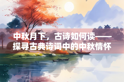 中秋月下，古诗如何读——探寻古典诗词中的中秋情怀