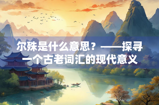 尔殊是什么意思？——探寻一个古老词汇的现代意义