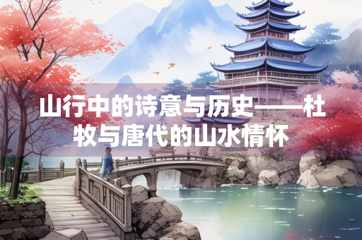 山行中的诗意与历史——杜牧与唐代的山水情怀