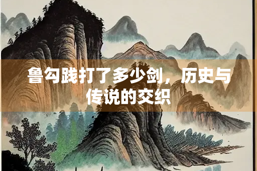鲁勾践打了多少剑，历史与传说的交织