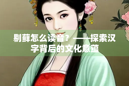 剔藓怎么读音？——探索汉字背后的文化意蕴