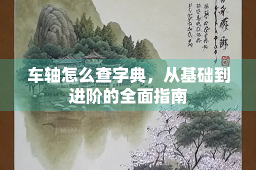 车轴怎么查字典，从基础到进阶的全面指南