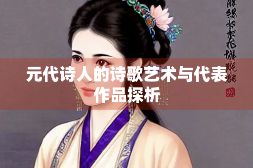 元代诗人的诗歌艺术与代表作品探析