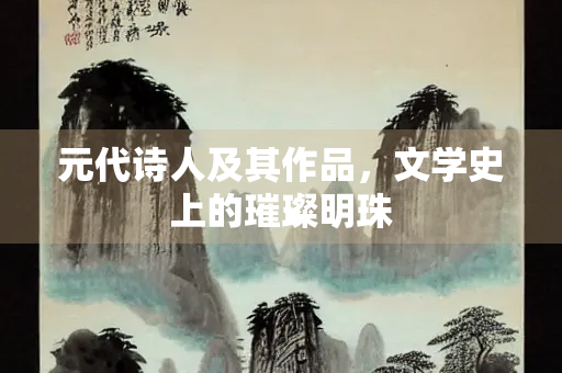 元代诗人及其作品，文学史上的璀璨明珠