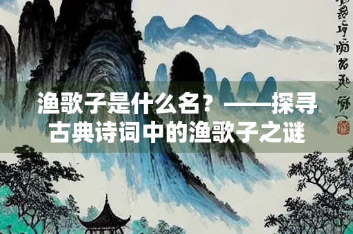 渔歌子是什么名？——探寻古典诗词中的渔歌子之谜